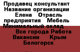 Продавец-консультант › Название организации ­ Елена › Отрасль предприятия ­ Мебель › Минимальный оклад ­ 20 000 - Все города Работа » Вакансии   . Крым,Белогорск